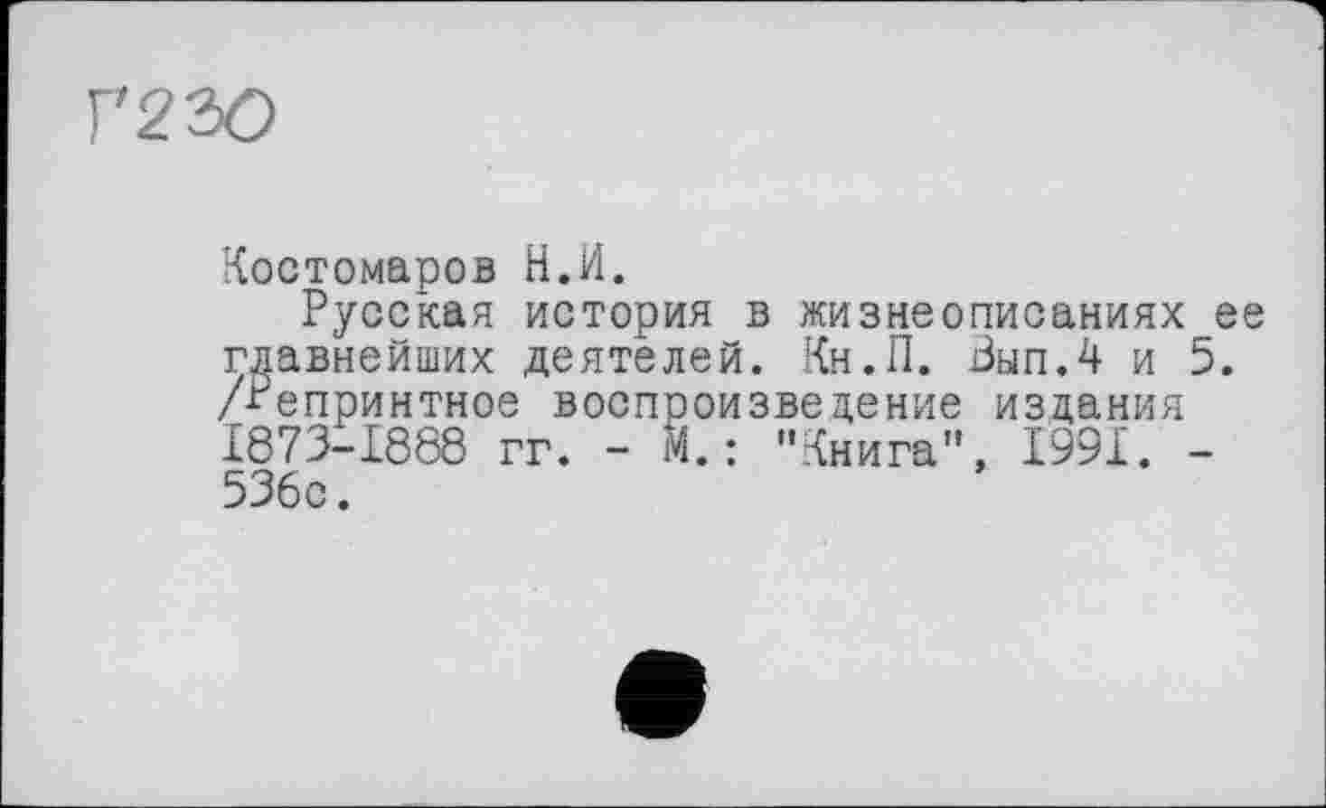 ﻿Г'230
Костомаров Н.И.
Русская история в жизнеописаниях ее главнейших деятелей. Кн.П. Вып.4 и 5. /Репринтное воспроизведение издания 1873-1888 гг. - М.: "Книга", 1991. -536с.